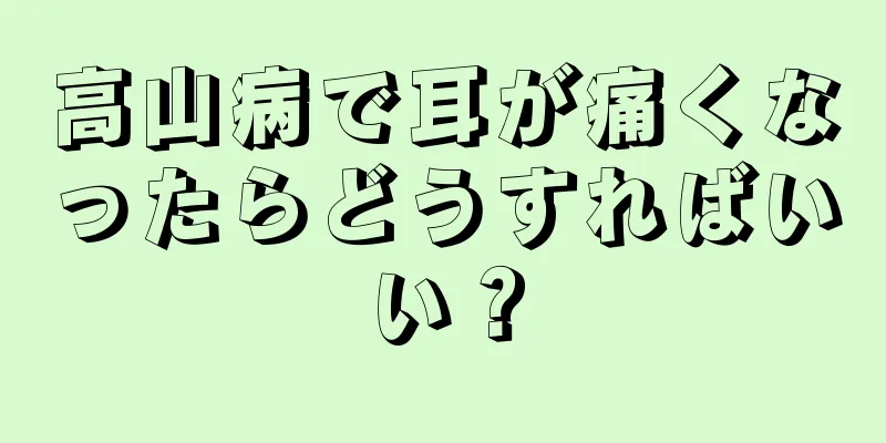 高山病で耳が痛くなったらどうすればいい？