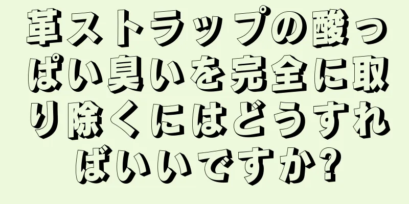 革ストラップの酸っぱい臭いを完全に取り除くにはどうすればいいですか?