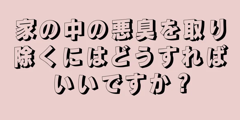 家の中の悪臭を取り除くにはどうすればいいですか？