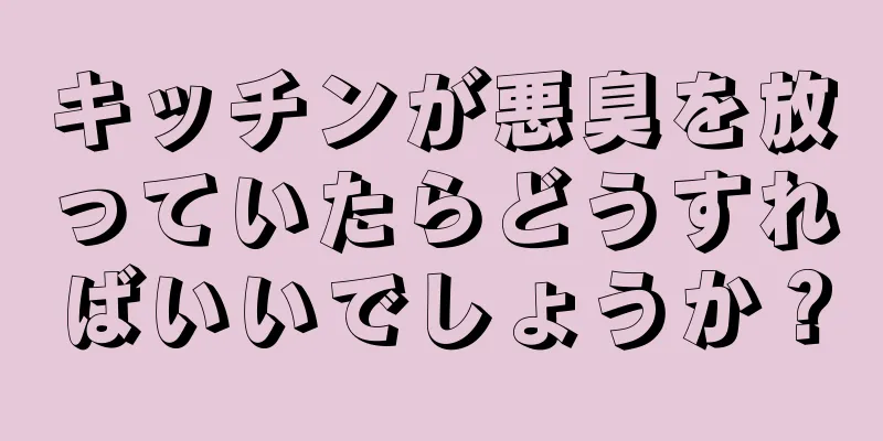 キッチンが悪臭を放っていたらどうすればいいでしょうか？