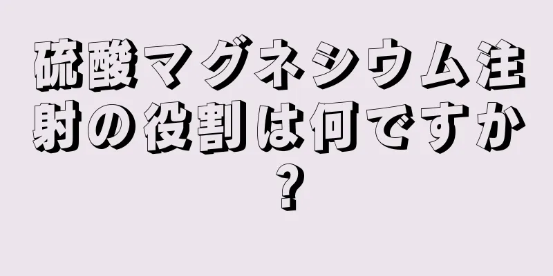 硫酸マグネシウム注射の役割は何ですか？