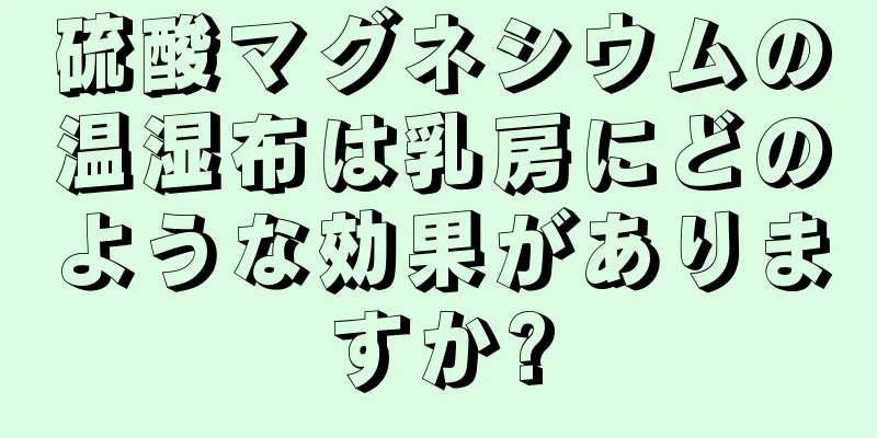 硫酸マグネシウムの温湿布は乳房にどのような効果がありますか?