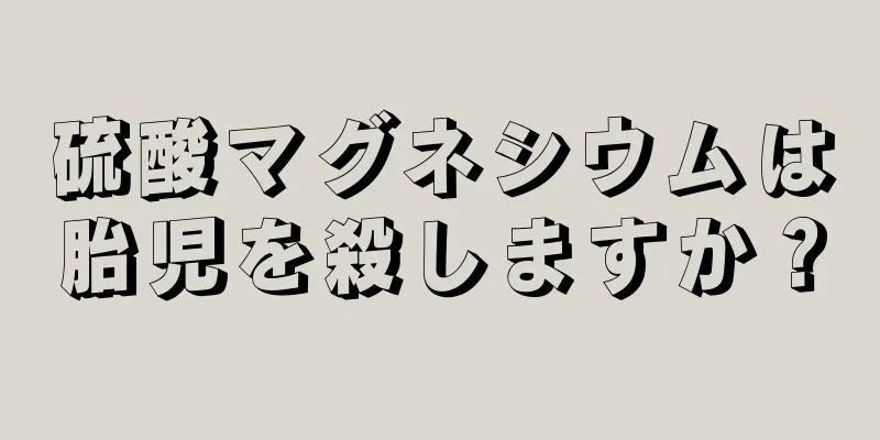 硫酸マグネシウムは胎児を殺しますか？