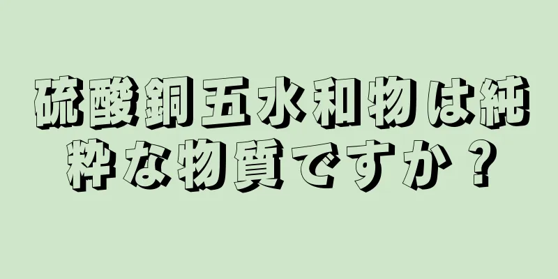 硫酸銅五水和物は純粋な物質ですか？