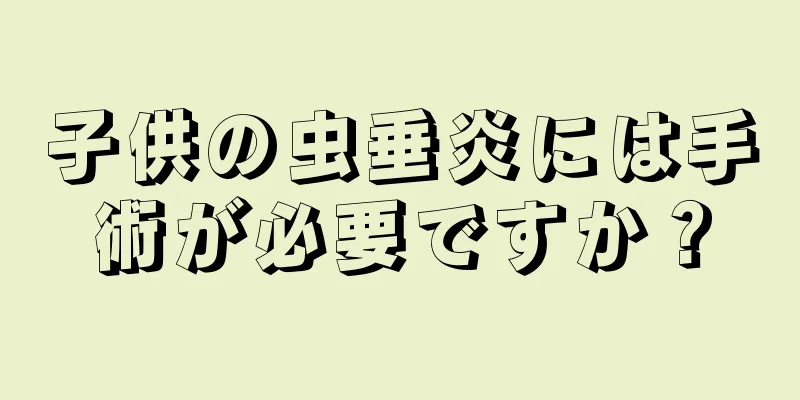 子供の虫垂炎には手術が必要ですか？