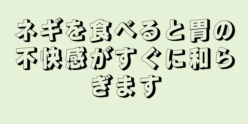 ネギを食べると胃の不快感がすぐに和らぎます