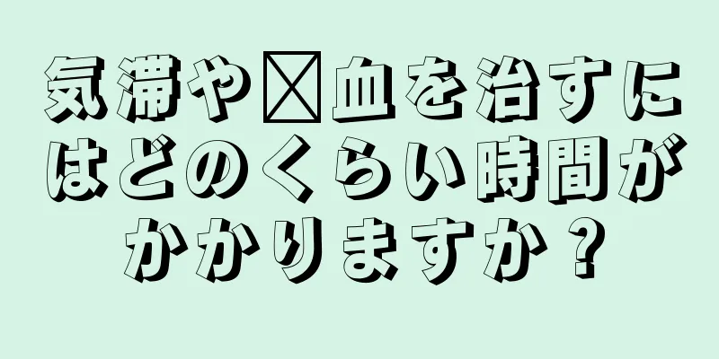 気滞や瘀血を治すにはどのくらい時間がかかりますか？