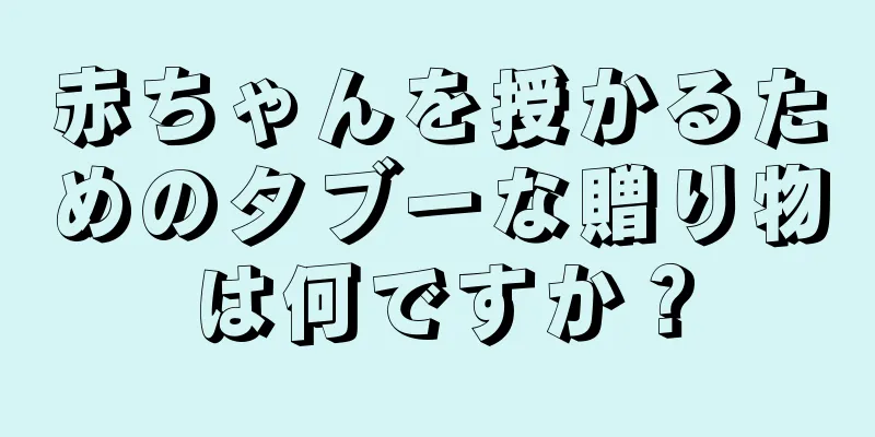 赤ちゃんを授かるためのタブーな贈り物は何ですか？