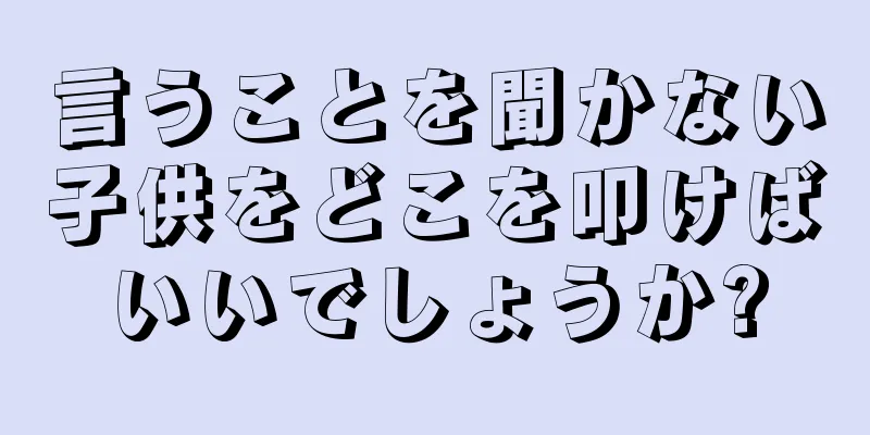 言うことを聞かない子供をどこを叩けばいいでしょうか?