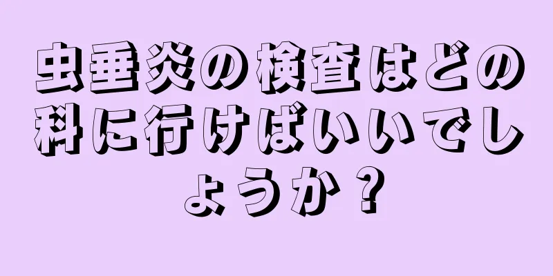 虫垂炎の検査はどの科に行けばいいでしょうか？