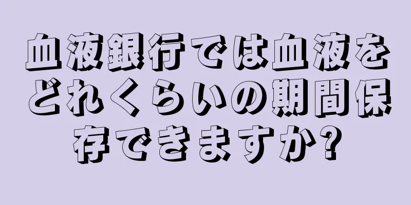 血液銀行では血液をどれくらいの期間保存できますか?