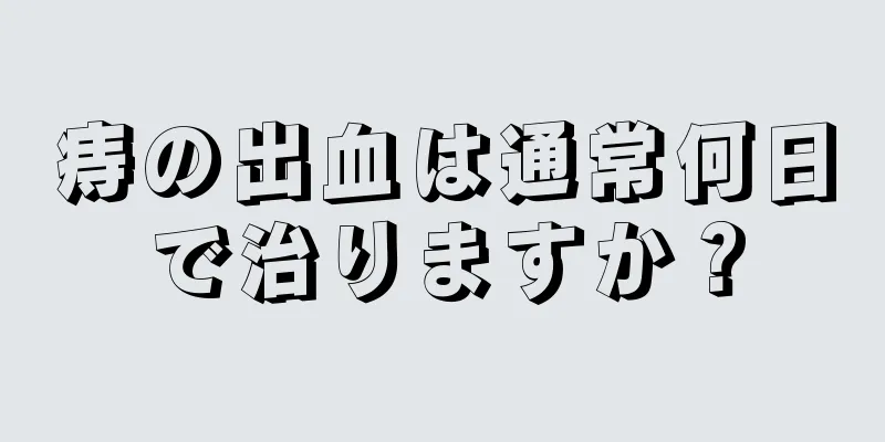 痔の出血は通常何日で治りますか？