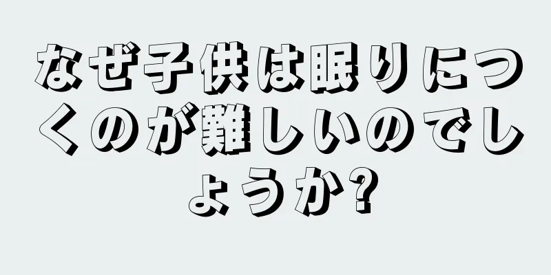 なぜ子供は眠りにつくのが難しいのでしょうか?