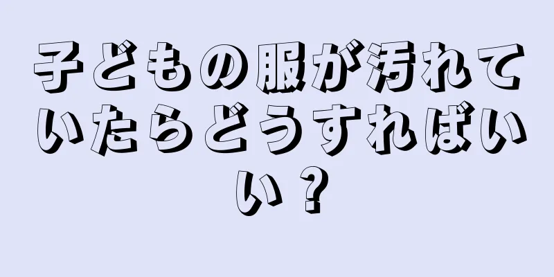 子どもの服が汚れていたらどうすればいい？