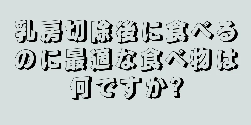 乳房切除後に食べるのに最適な食べ物は何ですか?