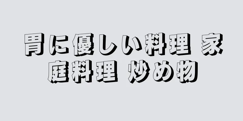 胃に優しい料理 家庭料理 炒め物