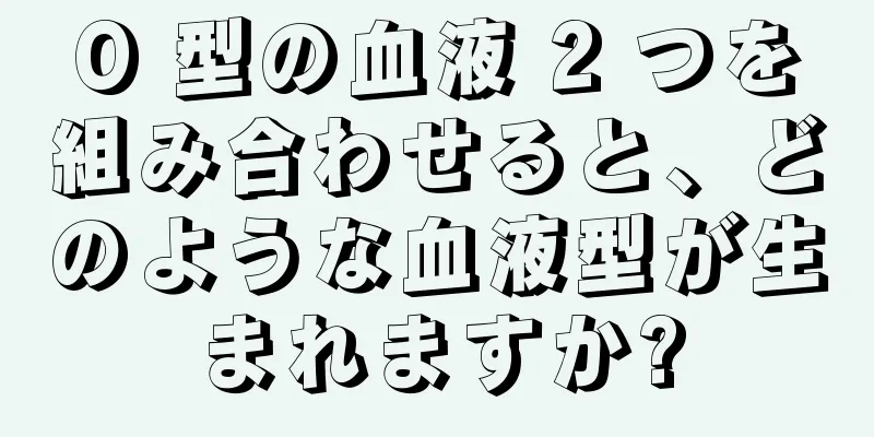 O 型の血液 2 つを組み合わせると、どのような血液型が生まれますか?