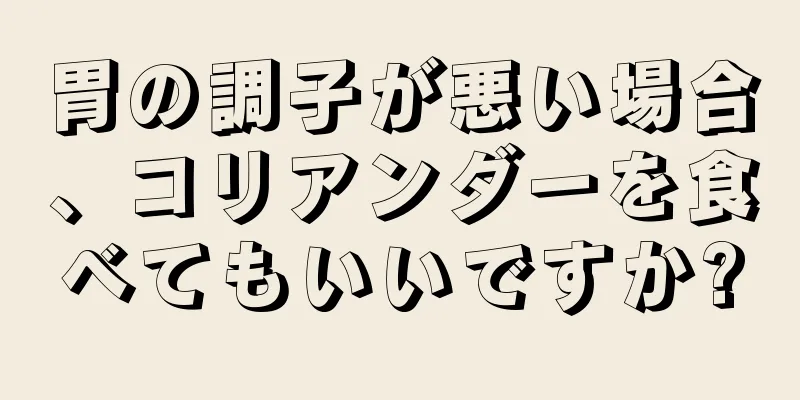 胃の調子が悪い場合、コリアンダーを食べてもいいですか?