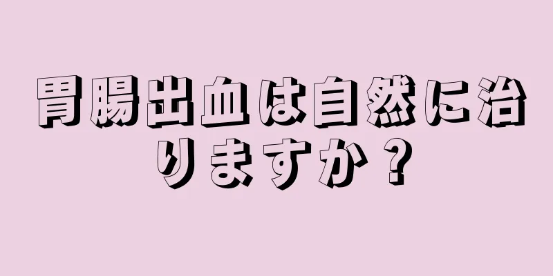 胃腸出血は自然に治りますか？