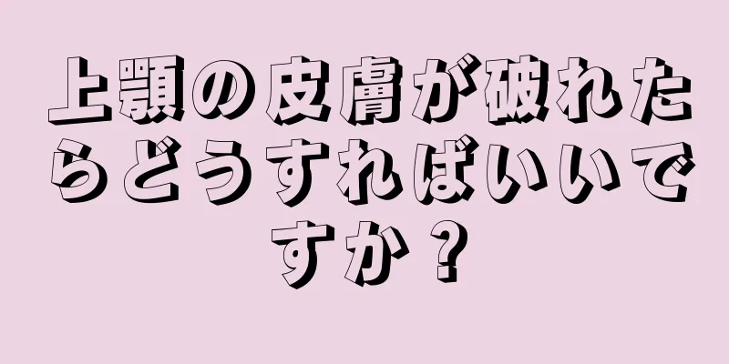 上顎の皮膚が破れたらどうすればいいですか？