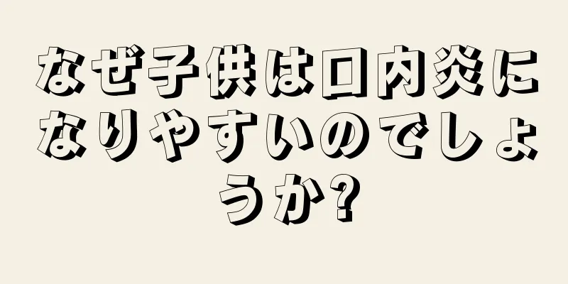 なぜ子供は口内炎になりやすいのでしょうか?