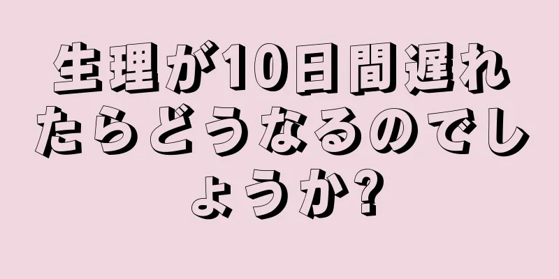 生理が10日間遅れたらどうなるのでしょうか?