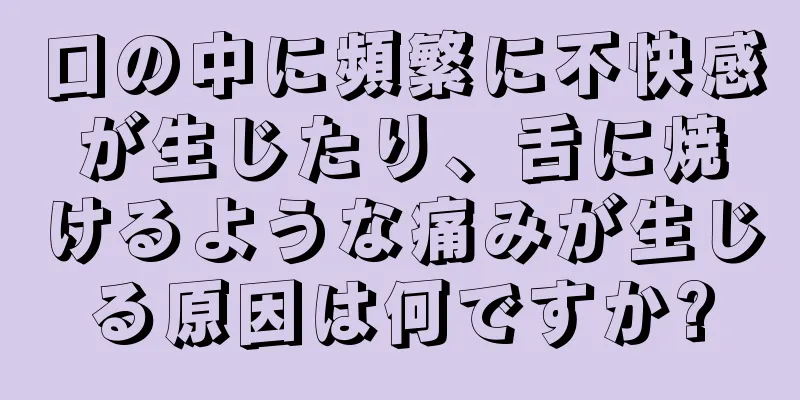 口の中に頻繁に不快感が生じたり、舌に焼けるような痛みが生じる原因は何ですか?