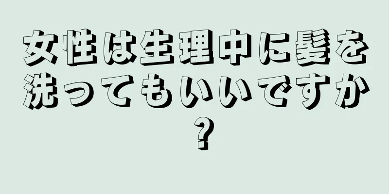 女性は生理中に髪を洗ってもいいですか？