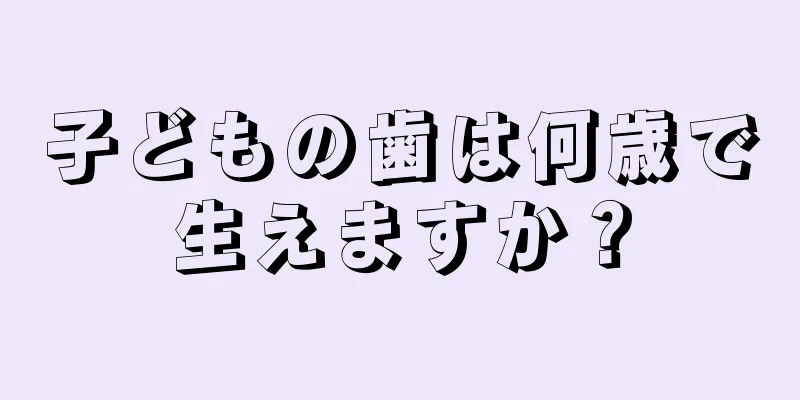 子どもの歯は何歳で生えますか？