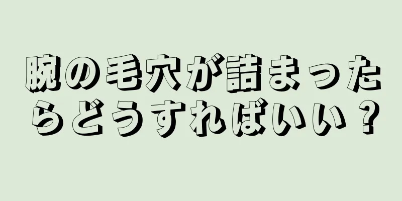 腕の毛穴が詰まったらどうすればいい？