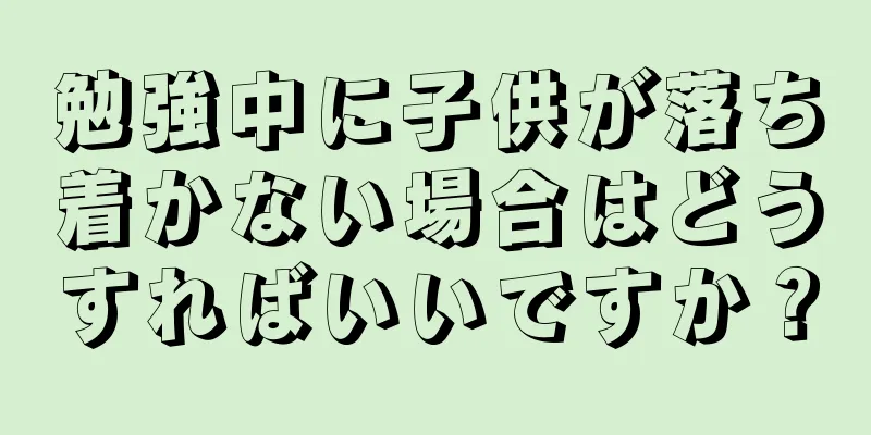 勉強中に子供が落ち着かない場合はどうすればいいですか？