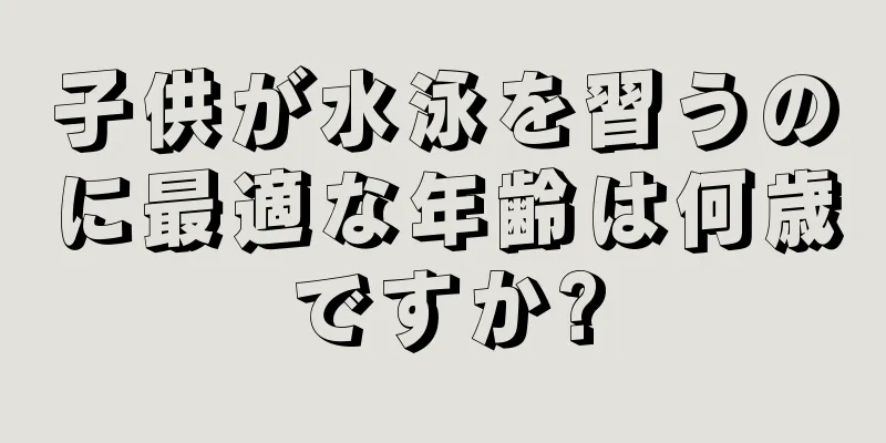 子供が水泳を習うのに最適な年齢は何歳ですか?