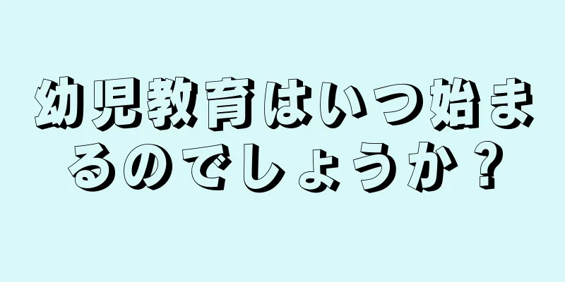 幼児教育はいつ始まるのでしょうか？