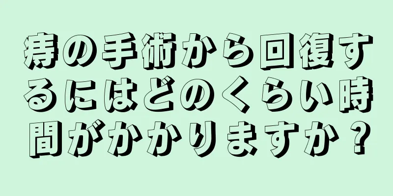 痔の手術から回復するにはどのくらい時間がかかりますか？