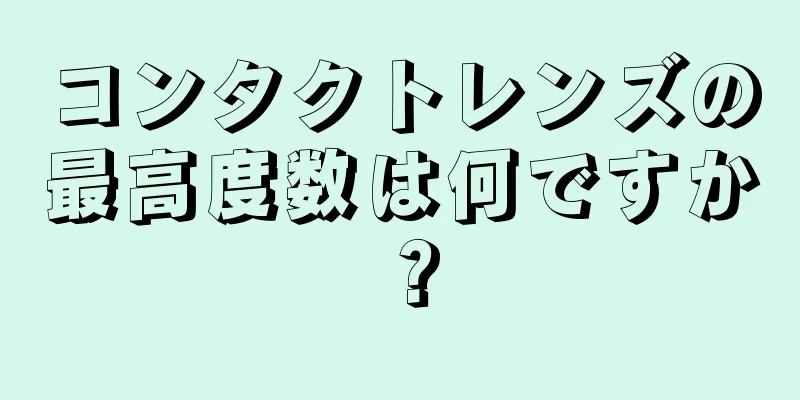 コンタクトレンズの最高度数は何ですか？