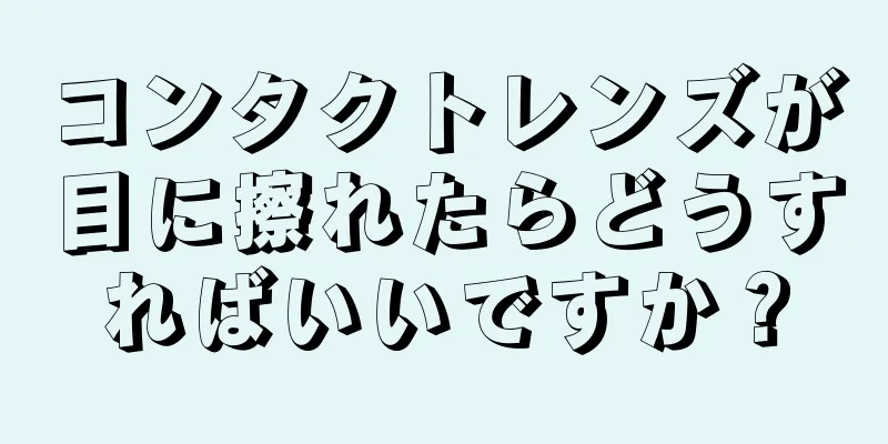 コンタクトレンズが目に擦れたらどうすればいいですか？