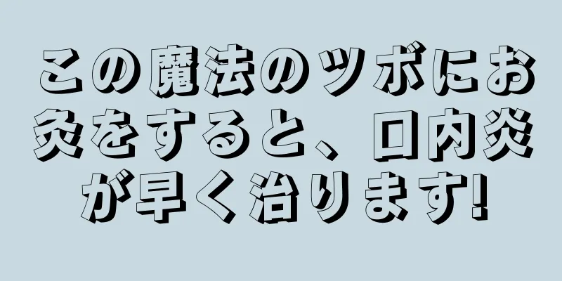 この魔法のツボにお灸をすると、口内炎が早く治ります!