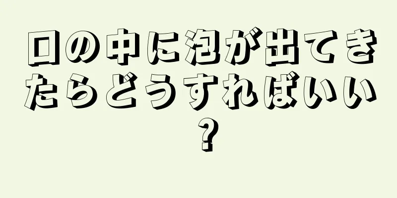 口の中に泡が出てきたらどうすればいい？