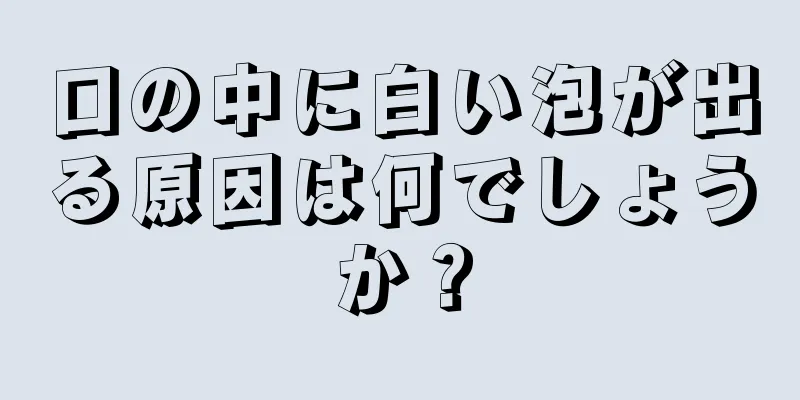 口の中に白い泡が出る原因は何でしょうか？