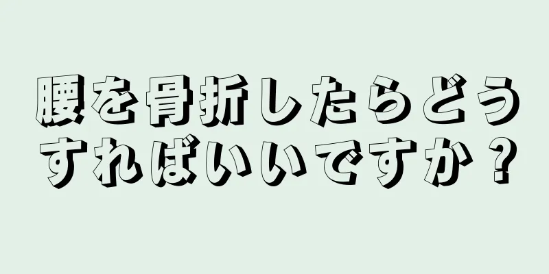 腰を骨折したらどうすればいいですか？