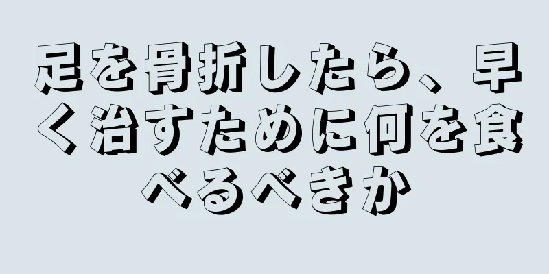 足を骨折したら、早く治すために何を食べるべきか