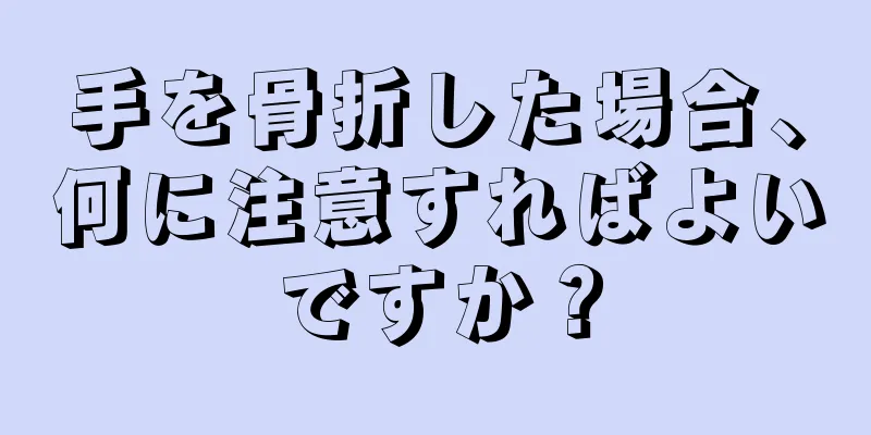 手を骨折した場合、何に注意すればよいですか？