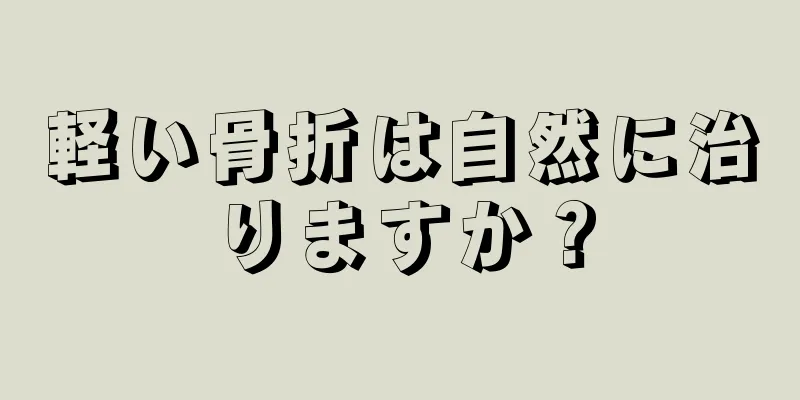 軽い骨折は自然に治りますか？