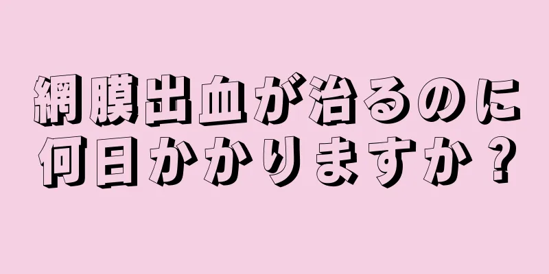 網膜出血が治るのに何日かかりますか？