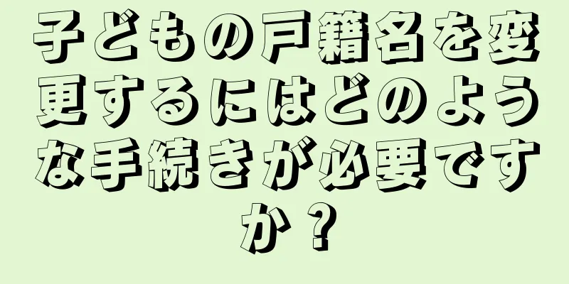 子どもの戸籍名を変更するにはどのような手続きが必要ですか？