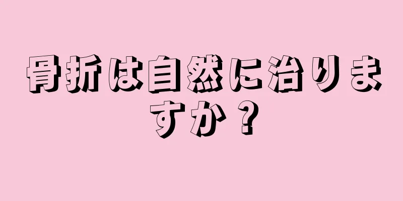 骨折は自然に治りますか？