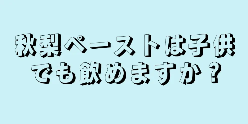 秋梨ペーストは子供でも飲めますか？