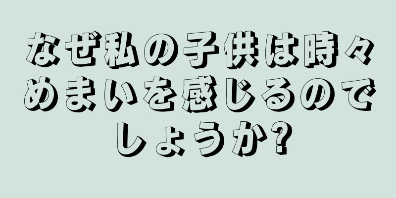 なぜ私の子供は時々めまいを感じるのでしょうか?