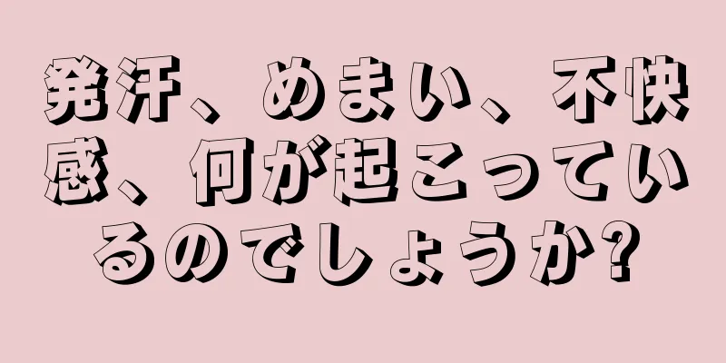 発汗、めまい、不快感、何が起こっているのでしょうか?