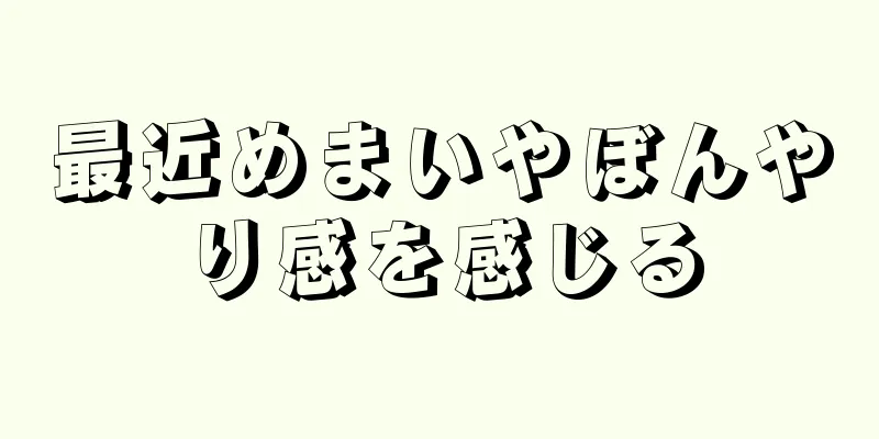 最近めまいやぼんやり感を感じる